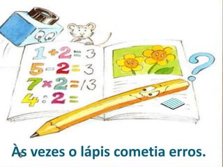 Às vezes o lápis cometia erros.
 