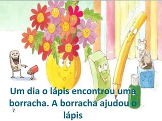 Um dia o lápis encontrou uma
borracha. A borracha ajudou o
lápis
 