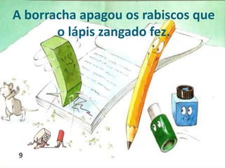 A borracha apagou os rabiscos que
o lápis zangado fez.
 