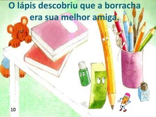 O lápis descobriu que a borracha
era sua melhor amiga.
 