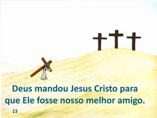 Deus mandou Jesus Cristo para
que Ele fosse nosso melhor amigo.
 