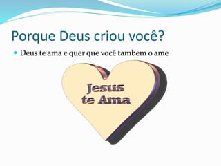 Porque Deus criou você?
 Deus te ama e quer que você tambem o ame
 