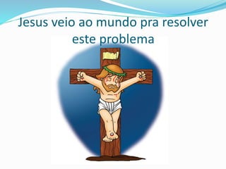 Jesus veio ao mundo pra resolver
este problema
 