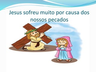 Jesus sofreu muito por causa dos
nossos pecados
 