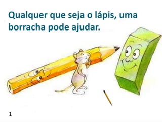 Qualquer que seja o lápis, uma
borracha pode ajudar.
 