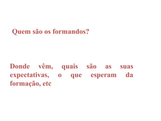 Quem são os formandos?



Donde vêm, quais são as suas
expectativas, o que esperam da
formação, etc
 