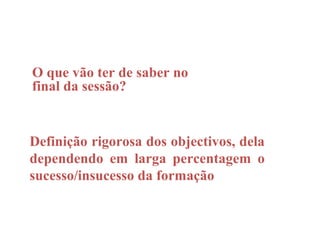 O que vão ter de saber no
final da sessão?


Definição rigorosa dos objectivos, dela
dependendo em larga percentagem o
sucesso/insucesso da formação
 