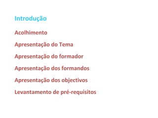 Introdução
Acolhimento
Apresentação do Tema
Apresentação do formador
Apresentação dos formandos
Apresentação dos objectivos
Levantamento de pré-requisitos
 