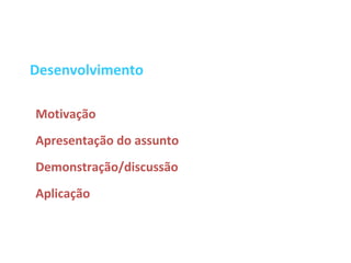 Desenvolvimento

Motivação
Apresentação do assunto
Demonstração/discussão
Aplicação
 
