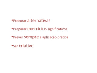 •Procurar alternativas

•Preparar exercícios significativos

•Prever sempre a aplicação prática

•Ser criativo
 