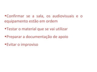 •Confirmar se a sala, os audiovisuais e o
equipamento estão em ordem
•Testar o material que se vai utilizar
•Preparar a documentação de apoio
•Evitar o improviso
 