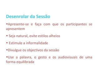 Desenrolar da Sessão
•Apresente-se e faça com que os participantes se
apresentem
• Seja natural, evite estilos alheios
• Estimule a informalidade
•Divulgue os objectivos da sessão
•Use a palavra, o gesto e os audiovisuais de uma
forma equilibrada
 