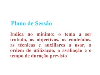 Plano de Sessão
Indica no mínimo: o tema a ser
tratado, os objectivos, os conteúdos,
as técnicas e auxiliares a usar, a
ordem de utilização, a avaliação e o
tempo de duração previsto
 