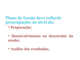 Plano de Sessão deve reflectir
preocupações ao nível da:
 • Preparação;

 • Desenvolvimento ou desenrolar da
 sessão;

 • Análise dos resultados.
 