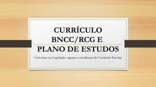 CURRÍCULO
BNCC/RCG E
PLANO DE ESTUDOS
Com base na Legislação vigente e estudiosos do Currículo Escolar
 