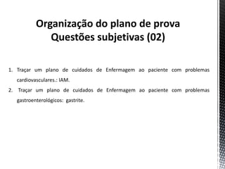Organização do plano de prova
Questões subjetivas (02)
1. Traçar um plano de cuidados de Enfermagem ao paciente com problemas
cardiovasculares.: IAM.
2. Traçar um plano de cuidados de Enfermagem ao paciente com problemas
gastroenterológicos: gastrite.
 