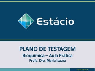 PLANO DE TESTAGEM
Bioquímica – Aula Prática
Profa. Dra. Maria Isaura
 