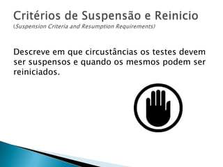 Descreve em que circustâncias os testes devem
ser suspensos e quando os mesmos podem ser
reiniciados.
 