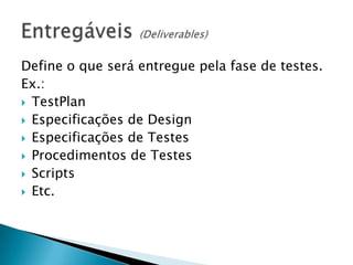 Define o que será entregue pela fase de testes.
Ex.:
 TestPlan
 Especificações de Design
 Especificações de Testes
 Procedimentos de Testes
 Scripts
 Etc.
 