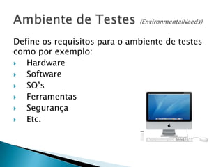 Define os requisitos para o ambiente de testes
como por exemplo:
  Hardware
  Software
  SO’s
  Ferramentas
  Segurança
  Etc.
 