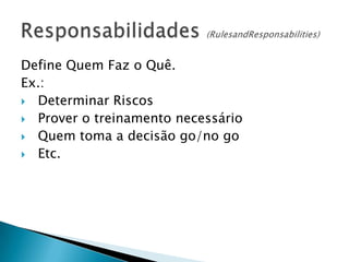 Define Quem Faz o Quê.
Ex.:
 Determinar Riscos
 Prover o treinamento necessário
 Quem toma a decisão go/no go
 Etc.
 