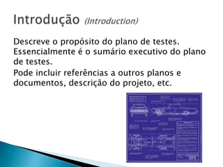 Descreve o propósito do plano de testes.
Essencialmente é o sumário executivo do plano
de testes.
Pode incluir referências a outros planos e
documentos, descrição do projeto, etc.
 