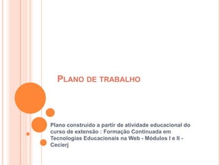 Plano de trabalho Plano construído a partir de atividade educacional do curso de extensão : Formação Continuada em Tecnologias Educacionais na Web - Módulos I e II - Cecierj 