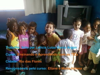 Trabalho feito por Letícia Luiza Durce Argon

Curso: Ensinando e Aprendendo com as TICs

Cidade: Rio das Flores

Responsáveis pelo curso: Eliane e Maria Helena
7/11/2012
 