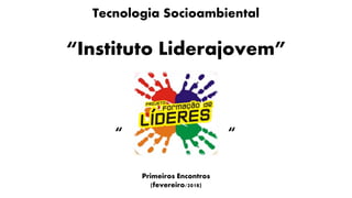 Tecnologia Socioambiental
“Instituto Liderajovem”
“ “
Primeiros Encontros
(fevereiro/2018)
 
