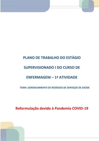 PLANO DE TRABALHO DO ESTÁGIO
SUPERVISIONADO I DO CURSO DE
ENFERMAGEM – 1ª ATIVIDADE
TEMA: GERENCIAMENTO DE RESÍDUOS DE SERVIÇOS DE SAÚDE
Reformulação devido à Pandemia COVID-19
TEMOS A PRONTA ENTREGA
WhatsApp: (91) 98764-0830
E-mail:direcionamentouniversitario@gmail.com
TEMOS A PRONTA ENTREGA
WhatsApp: (91) 98764-0830
E-mail:direcionamentouniversitario@gmail.com
TEMOS A PRONTA ENTREGA
WhatsApp: (91) 98764-0830
E-mail:direcionamentouniversitario@gmail.com
 