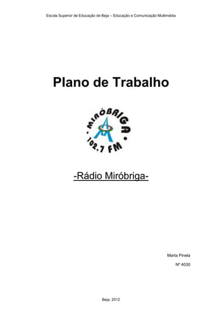 Escola Superior de Educação de Beja – Educação e Comunicação Multimédia




   Plano de Trabalho




              -Rádio Miróbriga-




                                                                  Marta Pinela

                                                                      Nº 4030




                              Beja, 2012
 