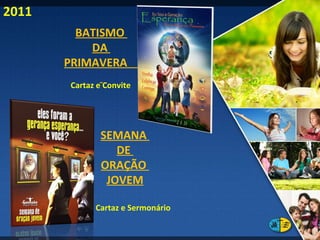 BATISMO  DA  PRIMAVERA  Cartaz e Convite 2011 SEMANA  DE  ORAÇÃO  JOVEM Cartaz e Sermonário 