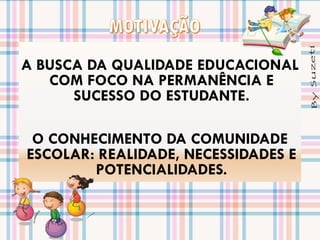 A BUSCA DA QUALIDADE EDUCACIONAL
COM FOCO NA PERMANÊNCIA E
SUCESSO DO ESTUDANTE.
O CONHECIMENTO DA COMUNIDADE
ESCOLAR: REALIDADE, NECESSIDADES E
POTENCIALIDADES.

 