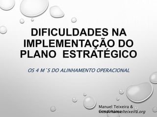DIFICULDADES NA 
IMPLEMENTAÇÃO DO 
PLANO ESTRATÉGICO 
OS 4 M´S DO ALINHAMENTO OPERACIONAL 
Manuel Teixeira & 
mCotsn@sumltaonrueselteixeira.org 
 