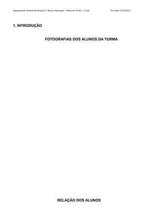 Agrupamento Vertical de Escolas D. Afonso Henriques – Plano de Turma ---º ciclo   Ano letivo 2012/2013




1. INTRODUÇÃO


                                 FOTOGRAFIAS DOS ALUNOS DA TURMA




                                             RELAÇÃO DOS ALUNOS
 