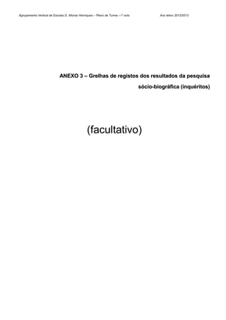 Agrupamento Vertical de Escolas D. Afonso Henriques – Plano de Turma ---º ciclo           Ano letivo 2012/2013




                             ANEXO 3 – Grelhas de registos dos resultados da pesquisa

                                                                                  sócio-biográfica (inquéritos)




                                                (facultativo)
 