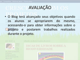 AVALIAÇÃO
• O Blog terá alcançado seus objetivos quando
os alunos se apropriarem do mesmo,
acessando-o para obter informações sobre o
projeto e postarem trabalhos realizados
durante o projeto.
 
