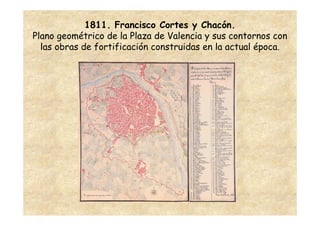 1811. Francisco Cortes y Chacón.
Plano geométrico de la Plaza de Valencia y sus contornos con
  las obras de fortificación construidas en la actual época.
 
