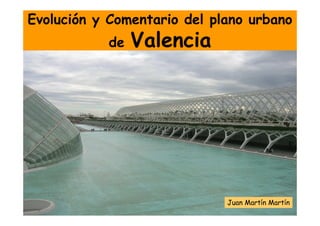 Evolución y Comentario del plano urbano
           de   Valencia




                             Juan Martín Martín
 
