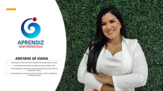 ADEYANE SÁ VIANA
• Graduação em Administração de Empresas (Faculdade São Luís, 2010).
• Pós-Graduação em Gestão Estratégica de Pessoas (FAMA, 2014).
• Pós-Graduação em Docência na Educação Profissional e Ensino Técnico
(Anhanguera, 2024)
• Pós-Graduação em Recursos Humanos: Rotinas e Cálculos Trabalhistas.
( Anhanguera,2024)
 