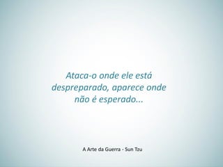 Ataca-o onde ele está
despreparado, aparece onde
não é esperado...
A Arte da Guerra - Sun Tzu
 