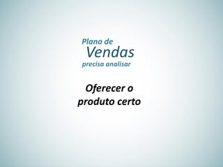 Vendas
Plano de
precisa analisar
Oferecer o
produto certo
 
