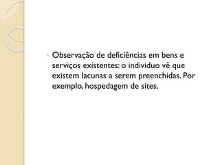 ◦ Observação de deficiências em bens e
serviços existentes: o individuo vê que
existem lacunas a serem preenchidas. Por
exemplo, hospedagem de sites.
 