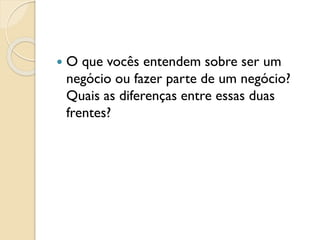  O que vocês entendem sobre ser um
negócio ou fazer parte de um negócio?
Quais as diferenças entre essas duas
frentes?
 