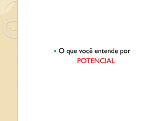  O que você entende por
POTENCIAL
 