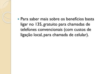  Para saber mais sobre os benefícios basta
ligar no 135, gratuito para chamadas de
telefones convencionais (com custos de
ligação local, para chamada de celular).
 