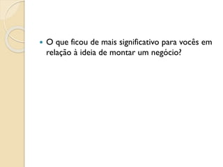  O que ficou de mais significativo para vocês em
relação à ideia de montar um negócio?
 