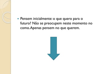  Pensem inicialmente: o que quero para o
futuro? Não se preocupem neste momento no
como.Apenas pensem no que querem.
 