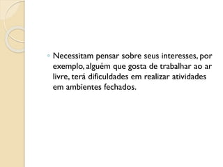 ◦ Necessitam pensar sobre seus interesses, por
exemplo, alguém que gosta de trabalhar ao ar
livre, terá dificuldades em realizar atividades
em ambientes fechados.
 