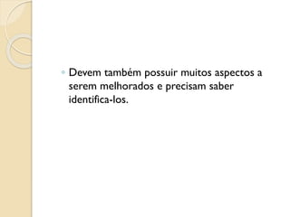 ◦ Devem também possuir muitos aspectos a
serem melhorados e precisam saber
identifica-los.
 
